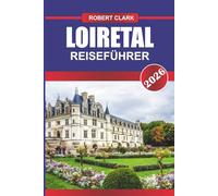 LOIRETAL REISEFÜHRER 2026: Entdecken Sie versteckte Schätze, historische Sehenswürdigkeiten, Reisetipps und unvergessliche Urlaubserlebnisse