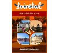 LOIRETAL REISEFÜHRER 2026: „Planen Sie den perfekten Kurzurlaub im Loiretal: Attraktionen, Essen, Tagesausflüge und Insidertipps“