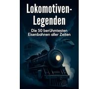 Lokomotiven-Legenden: Die 50 berühmtesten Eisenbahnen aller Zeiten
