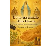 L'olio essenziale della Grazia: Gli oli biblici e la cura cristiana del cuore (Collana cristiana cattolica)