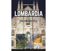 LOMBARDIA GUIDA DI VIAGGIO 2026: Eleganza sul lago, avventure alpine, stile milanese, villaggi nascosti, sapori ricchi, festival vivaci, per esplorare il Nord Italia al suo meglio