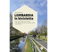 Lombardia in bicicletta. Guida completa agli itinerari ciclabili e ciclocampestri, alle ciclovie, alle piste ciclabili e alle greenways
