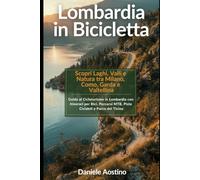 Lombardia in Bicicletta: Scopri Laghi, Valli e Natura tra Milano, Como, Garda e Valtellina: Guida al Cicloturismo in Lombardia con Itinerari per Bici, Percorsi MTB, Piste Ciclabili e Parco del Ticino