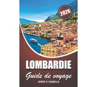 Lombardie Guide De Voyage 2026: Découvrez Côme, Garde, Majeur Et Milan, Avec Itinéraires, Saveurs Locales Et JO 2026, Pour Voyageurs, Familles Et Passionnés De Culture