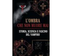 L'Ombra Che Non Muore Mai: Storia, Scienza e Fascino del Vampiro (L'Atlante dei Miti)