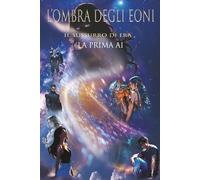 L'OMBRA DEGLI EONI: IL SUSSURRO DI ERA LA PRIMA AI (L'avvento della Prima AI)