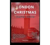 LONDON CHRISTMAS TRAVEL GUIDE 2025: Experience London Like a Local, Insider Stories, Hidden Gems, Festive Food, and Heartwarming Adventures Through the City's Most Magical Season