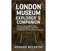 LONDON MUSEUM EXPLORER’S COMPANION: Discover the Capital’s Most Inspiring Galleries, Must-See Exhibitions, and Cultural Landmarks