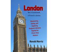 London: Not a Guidebook, a Friend's Advice: Discovering, Eating, and Exploring England's Historic Capital for First-Time Visitors