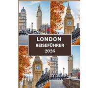 LONDON REISEFÜHRER 2026: Ihr umfassender Reiseführer 2026 zu Londons Highlights, Kultur, Küche und wertvollen Insider-Tipps