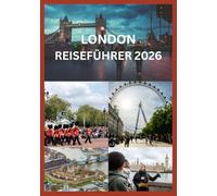 LONDON REISEFÜHRER 2026: Top-Attraktionen, Museen, Restaurants, Reiserouten & Insider-Tipps für London-Reisende