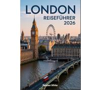 LONDON REISEFÜHRER 2026: Top-Tipps für Erstbesucher, Geheimtipps, Tricks für den öffentlichen Nahverkehr und fertige Reiserouten, um Ihre Reise optimal zu gestalten