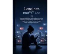 Loneliness in the Digital Age: Understanding Social Media, Digital Connection, Emotional Isolation, Online Relationships, and Why So Many People Feel Alone Despite Being Constantly Connected