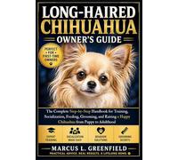 LONG-HAIRED CHIHUAHUA OWNER’S GUIDE: The Complete Step-by-Step Handbook for Training, Socialization, Feeding, Grooming, and Raising a Happy Chihuahua from Puppy to Adulthood