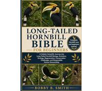 LONG-TAILED HORNBILL BIBLE FOR BEGINNERS: A Holistic Scientific Journey into Long-tailed Hornbill Biology, Evolution, Ecology, Regeneration, Conservation Challenges, and Responsible Human Steward