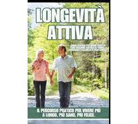 Longevità Attiva: Il percorso pratico per vivere più a lungo, più sano, più felice.