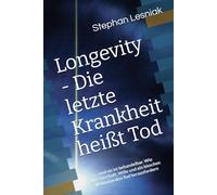 Longevity - Die letzte Krankheit heißt Tod: ...und sie ist behandelbar. Wie Wissenschaft, etwas Wille und ein bisschen Wahnsinn den Tod herausfordern