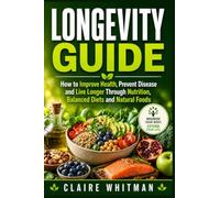Longevity Guide: How to Improve Health, Prevent Disease and Live Longer Through Nutrition, Balanced Diets and Natural Foods