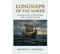 Longships of the North: A Maritime History of Viking Voyages, Raids, and Daily Life at Sea
