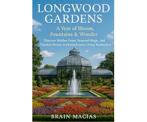 Longwood Gardens: A Year of Bloom, Fountains & Wonder: Discover Hidden Gems, Seasonal Magic, and Timeless Beauty in Pennsylvania’s Living Masterpiece