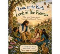 Look at the Birds Look at the Flowers: What Jesus Taught About Trusting Our Heavenly Father
