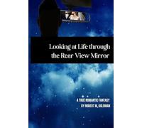 Looking at Life through the Rear View Mirror: A TRUE ROMANTIC FANTASY BY ROBERT M. GOLDMAN