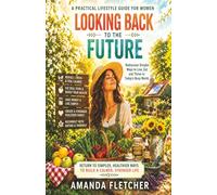 LOOKING BACK TO THE FUTURE: A PRACTICAL LIFESTLYE GUIDE FOR WOMEN: Rediscover Simpler Ways to Live, Eat & Thrive in Today's Busy World (The Inner Alchemy Collection)