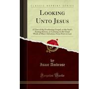 Looking Unto Jesus: A View of the Everlasting Gospel, or the Soul's Eyeing of Jesus, as Carrying on the Great Work of Man's Salvation, From First to Last (Classic Reprint)