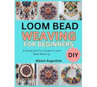 LOOM BEAD WEAVING FOR BEGINNERS: A Simple and Fun Guide to Loom Bead Weaving