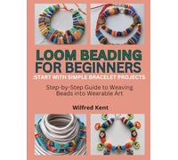 LOOM BEADING FOR BEGINNERS: START WITH SIMPLE BRACELET PROJECTS: Step-by-Step Guide to Weaving Beads into Wearable Art