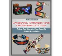 LOOM BEADING FOR NEWBIES: START CRAFTING BRACELETS TODAY: Follow Clear Steps to Make Beautiful Beaded Accessories
