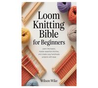 Loom Knitting Bible for Beginners: Learn the Basics, Master Essential Stitches, and Create Cozy Handmade Projects with Ease