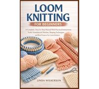 LOOM KNITTING FOR BEGINNERS: A Complete, Step-by-Step Manual With Practical Instructions, Tools, Foundational Stitches, Shaping Techniques, and Real Projects For Loom Knitters