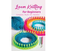 Loom Knitting for Beginners: Complete Guide For Newbies: Perfect For Beginner Loom Knitters.