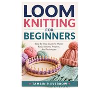 Loom Knitting For Beginners: Step-By-Step Guide To Master Basic Stitches, Projects, And Techniques