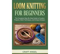 Loom Knitting for Beginners: The Complete Step-By-Step Guide to Creative Projects, Stitch Techniques, and Unique Designs.
