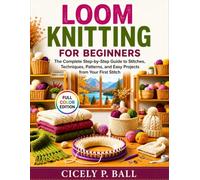 LOOM KNITTING FOR BEGINNERS: The Complete Step-by-Step Guide to Stitches, Techniques, Patterns, and Easy Projects from Your First Stitch