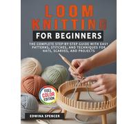 Loom Knitting for Beginners: The Complete Step-by-Step Guide with Easy Patterns, Stitches, and Techniques for Hats, Scarves, and Projects