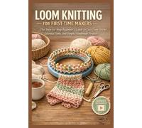 LOOM KNITTING FOR FIRST-TIME MAKERS: The Step-by-Step Beginner’s Guide to Easy Loom Stitches, Essential Tools, and Simple Handmade Projects