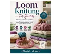 LOOM KNITTING FOR STARTERS: A Must-Have Guide to Learn Loom Knitting Featuring Tools, Easy Stitches, Patterns and Modern Projects Including Hats, Scarves, Sweaters, Blankets & More