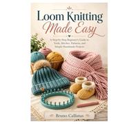 Loom knitting Made Easy: A Step-by-Step Beginner’s Guide to Tools, Stitches, Patterns, and Simple Handmade Projects