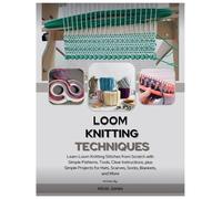 Loom Knitting Techniques: Learn Loom Knitting Stitches from Scratch with Simple Patterns, Tools, Clear Instructions, plus Simple Projects for Hats, Scarves, Socks, Blankets, and More