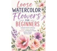 Loose Watercolor Flowers for Beginners: A Simple Guide to Painting Florals, Leaves, Wreaths, Bouquets, and Botanical Shapes Without Perfect Drawing Skills (Creative Watercolor)