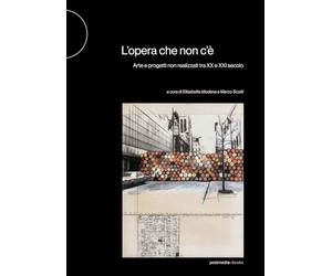 L'opera che non c'è. Arte e progetti non realizzati tra XX e XXI secolo