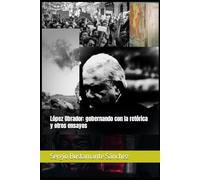 López Obrador: gobernando con la retórica y otros ensayos