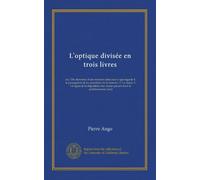 L'optique divisée en trois livres: ou, l'On démontre d'une maniere aisée tout ce qui regarde 1. la propagation & les proprietez de la lumiere. 2. La ... verres qui servent à la perfefectionner [sic]