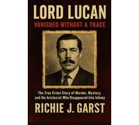 Lord Lucan: Vanished Without a Trace: The True Crime Story of Murder, Mystery, and the Aristocrat Who Disappeared Into Infamy