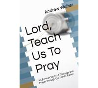 Lord, Teach Us To Pray: An 8 Week Study of Theology and Prayer through Our Lord's Prayer