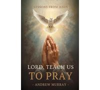 Lord, Teach Us To Pray (Or, The Only Teacher): The Original & Unabridged Classic on Prayer by Andrew Murray: The Original & Unabridged Christian Classic