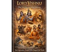 Lord Vishnu The Ten Divine Incarnations: Ten Legendary Avatars Who Shaped the World